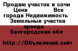 Продаю участок в сочи › Цена ­ 700 000 - Все города Недвижимость » Земельные участки аренда   . Белгородская обл.